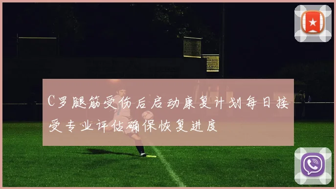 C罗腿筋受伤后启动康复计划每日接受专业评估确保恢复进度