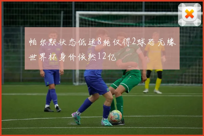 帕尔默状态低迷8轮仅得2球恐无缘世界杯身价依然12亿