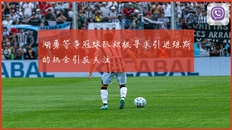 湖勇等争冠球队积极寻求引进琼斯的机会引发关注