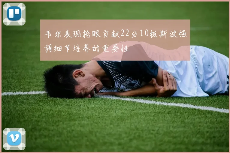 韦尔表现抢眼贡献22分10板斯波强调细节培养的重要性