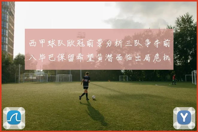 西甲球队欧冠前景分析三队争夺前八毕巴保留希望黄潜面临出局危机