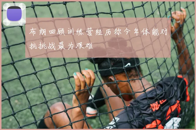 布朗回顾训练营经历称今年体能对抗挑战最为艰难